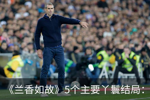 《兰香如故》5个主要丫鬟结局：1个飞升，2个独身，1个傻人有傻福