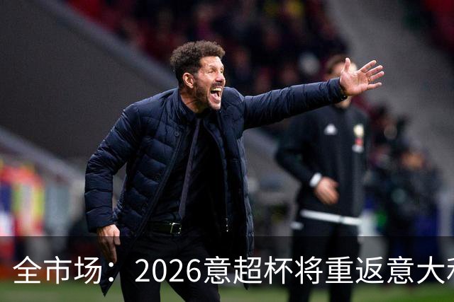 全市场：2026意超杯将重返意大利，定于12月22日在圣西罗举办