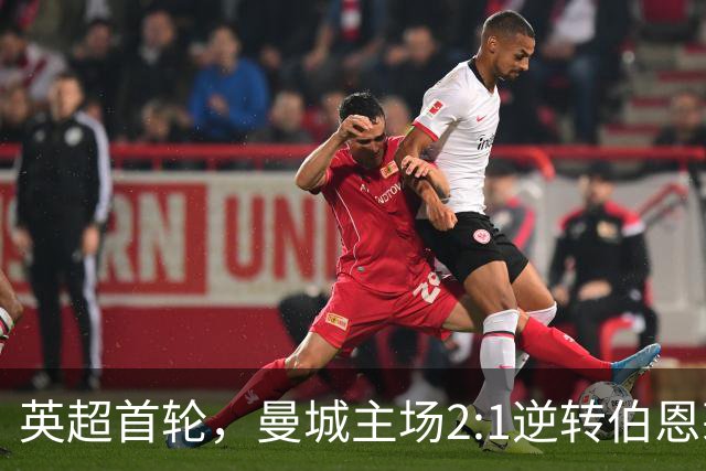 英超首轮，曼城主场2:1逆转伯恩茅斯，新帅马雷斯卡惊险取得开门红。